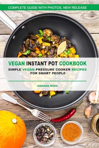 Vegan Instant Pot Cookbook: Simple Vegan Pressure Cooker Recipes for Smart Peopl