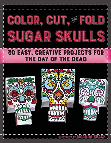 Color, Cut, and Fold Sugar Skulls: 30 Easy, Creative Projects for the Day of the Dead