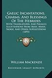 Gaelic Incantations, Charms, And Blessings Of The Hebrides: With Translations, And Parallel Illustrations From Irish, Manx, Norse, And Other Superstitions (1895)