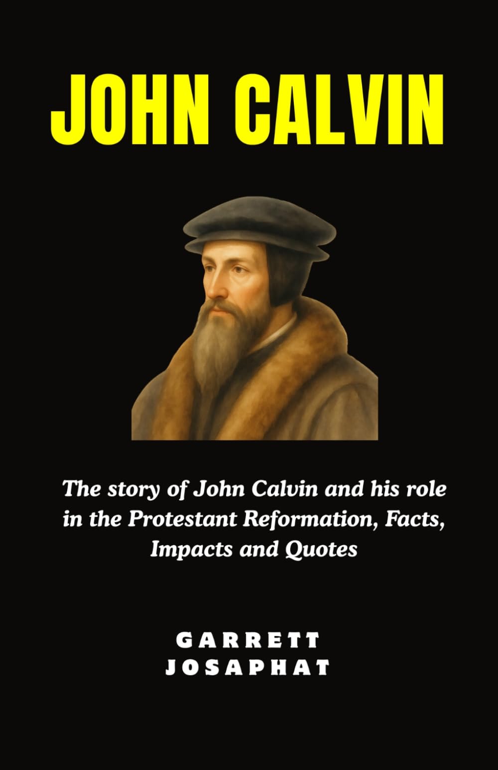 JOHN CALVIN: The story of John Calvin and his role in the Protestant Reformation, Facts, Impacts and Quotes