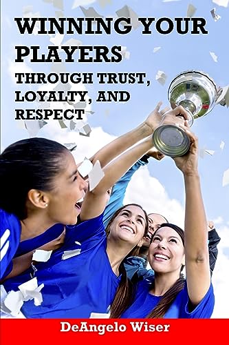 Winning Your Players through Trust, Loyalty, and Respect: A Soccer Coach's Guide (Soccer Coaching)