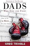 Dads Who Stay and Fight: How to Be a Hero to Your Family