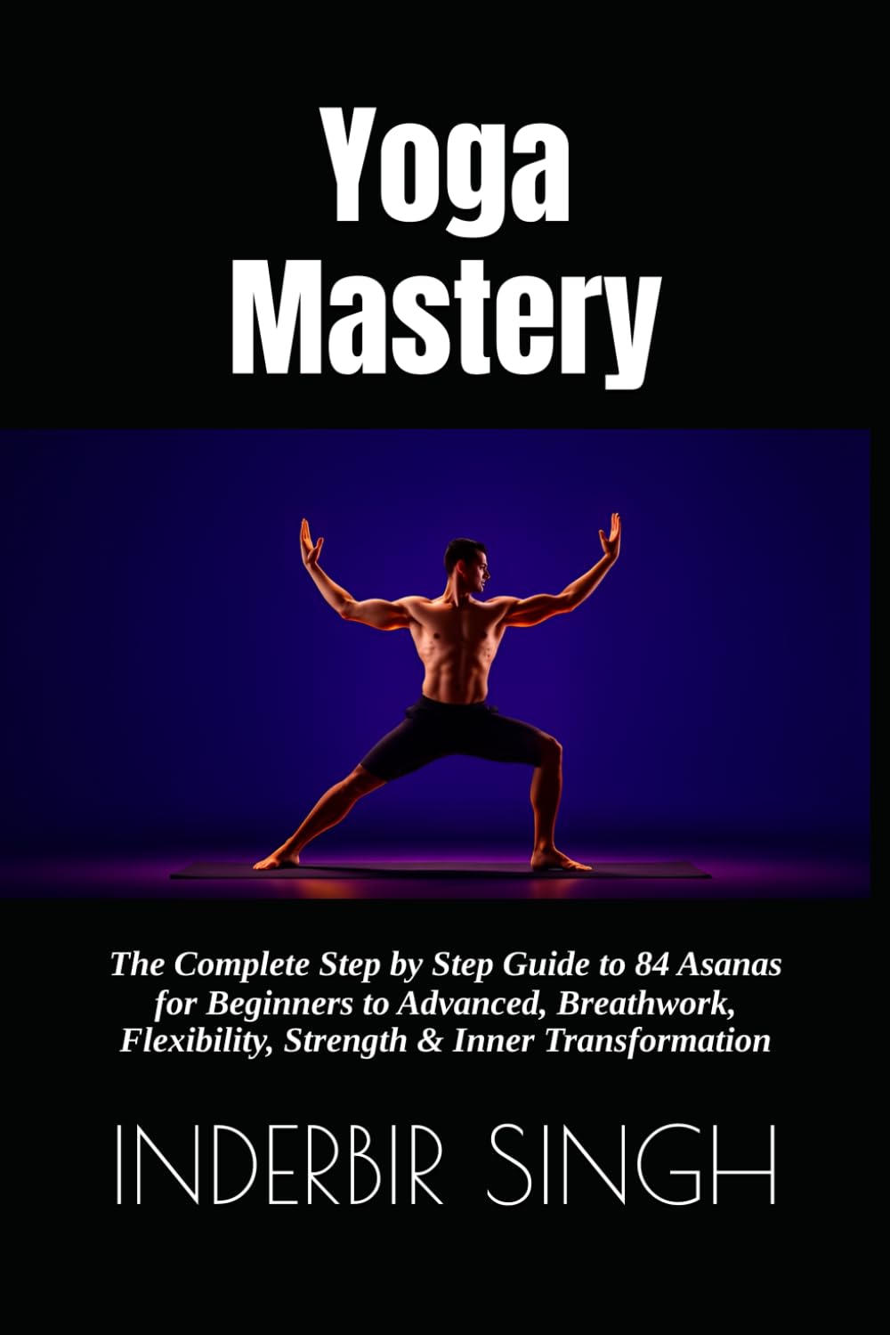 Yoga Mastery: The Complete Step by Step Guide to 84 Asanas for Beginners to Advanced, Breathwork, Flexibility, Strength & Inner Transformation