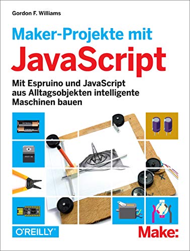 Maker-Projekte mit JavaScript: Mit Espruino und JavaScript aus Alltagsobjekten intelligente Maschinen bauen