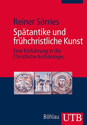 Spätantike und frühchristliche Kunst: Eine Einführung in die Christliche Archäologie Spätantike und frühchristliche Kunst: Eine Einführung in die Christliche Archäologie