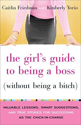 The Girl's Guide to Being a Boss (Without Being a Bitch): Valuable Lessons, Smart Suggestions, and True Stories for Succeeding as the Chick-in-Charge