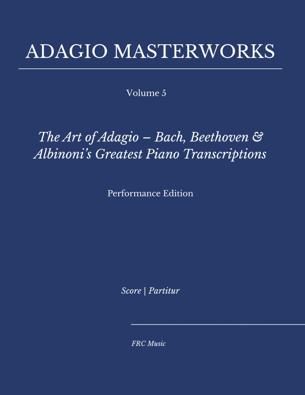 Adagio Masterworks — Volume 5: The Art of Adagio – Bach, Beethoven & Albinoni’s Greatest Piano Transcriptions — Performance Edition (Classical Piano Adagio Masterworks – Complete Piano Edition)
