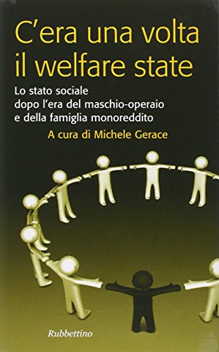 C'era una volta il welfare state. Lo stato sociale dopo l'era del maschio-operaio e della famiglia monoreddito C'era una volta il welfare state. Lo stato sociale dopo l'era del maschio-operaio e della famiglia monoreddito