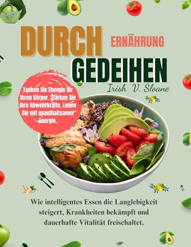 DURCH ERNÄHRUNG GEDEIHEN: Wie intelligentes Essen die Langlebigkeit steigert, Krankheiten bekämpft und dauerhafte Vitalität freischaltet.