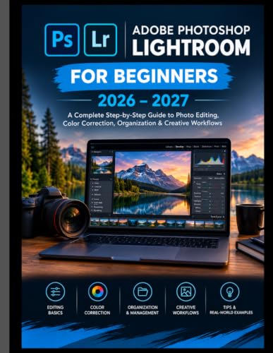 ADOBE PHOTOSHOP LIGHTROOM FOR BEGINNERS 2026–2027: A Complete Step-by-Step Guide to Photo Editing, Color Correction, Organization & Creative Workflows