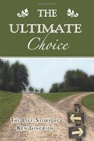 The Ultimate Choice: The Life Story of Ken Gingrich 1601263821 Book Cover