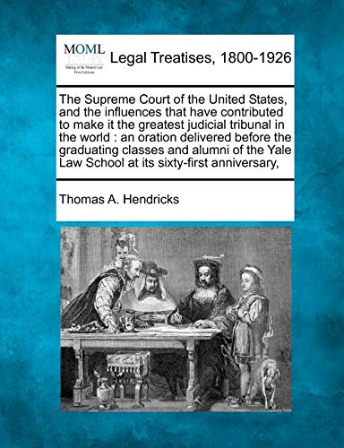The Supreme Court of the United States, and the Influences That Have Contributed to Make It the Greatest Judicial Tribunal in the World: An Oration ... Law School at Its Sixty-First Anniversary,