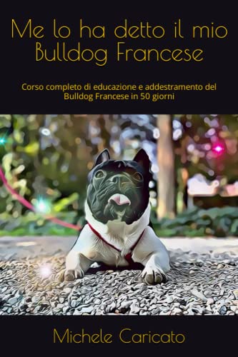 Me lo ha detto il mio Bulldog Francese: Corso completo di educazione e addestramento del Bulldog Francese in 50 giorni