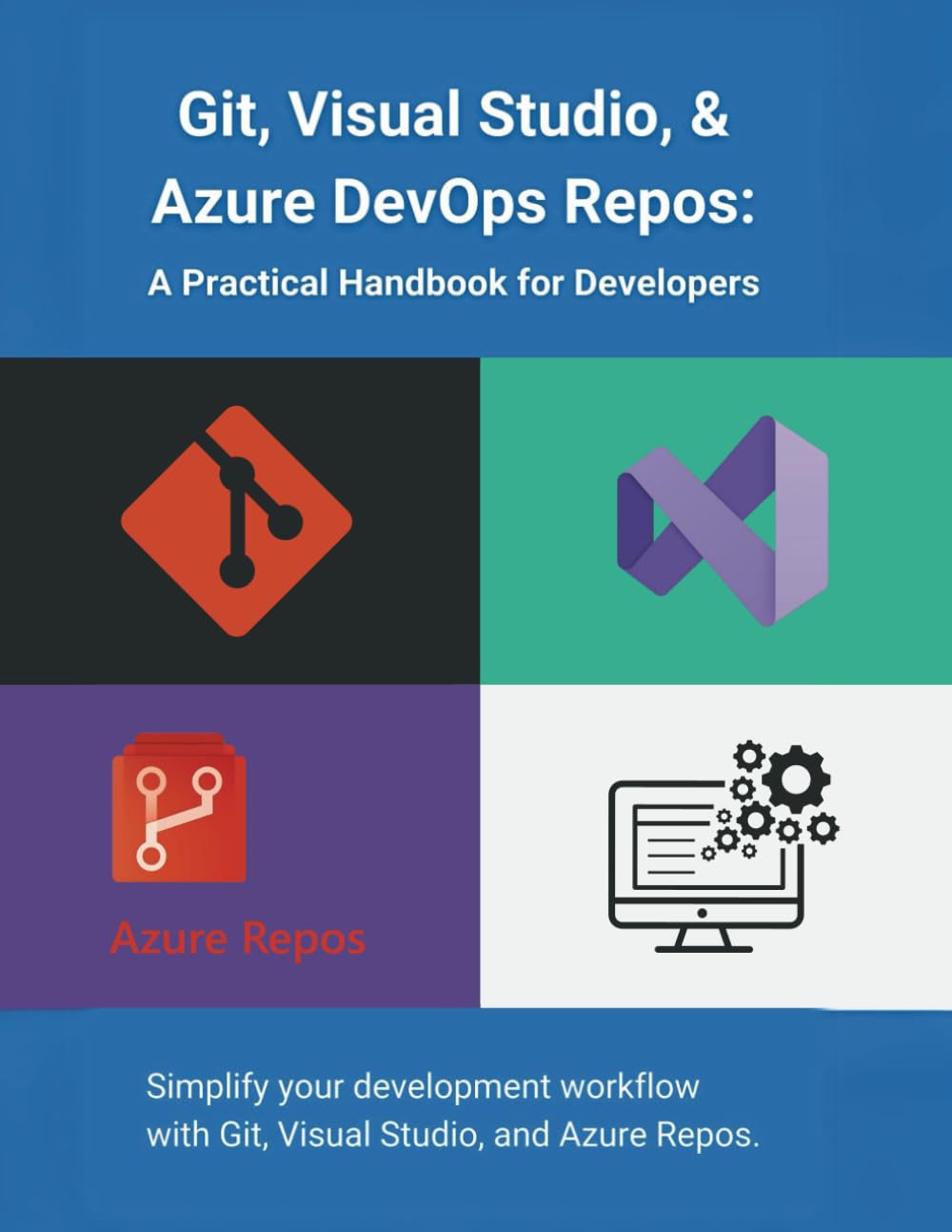 Git, Visual Studio, & Azure DevOps Repos: A Practical Handbook for Developers: Simplify your development workflow with Git, Visual Studio, and Azure Repos