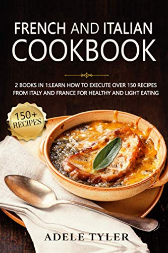 French And Italian Cookbook: 2 Books In 1:learn How To Execute Over 150 Recipes From Italy And France For Healthy And Light Eating