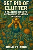 Get Rid of Clutter: A Practical Guide to Overcoming Hoarding Disorder