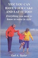 Yes! You Can Have Your Cake And Eat It Too!: Everything You Need To Know To Retire In Style 0968453104 Book Cover