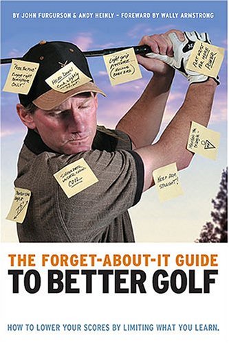The Forget-About-It Guide to Better Golf: How to Lower Your Scores by Limiting What You Learn
