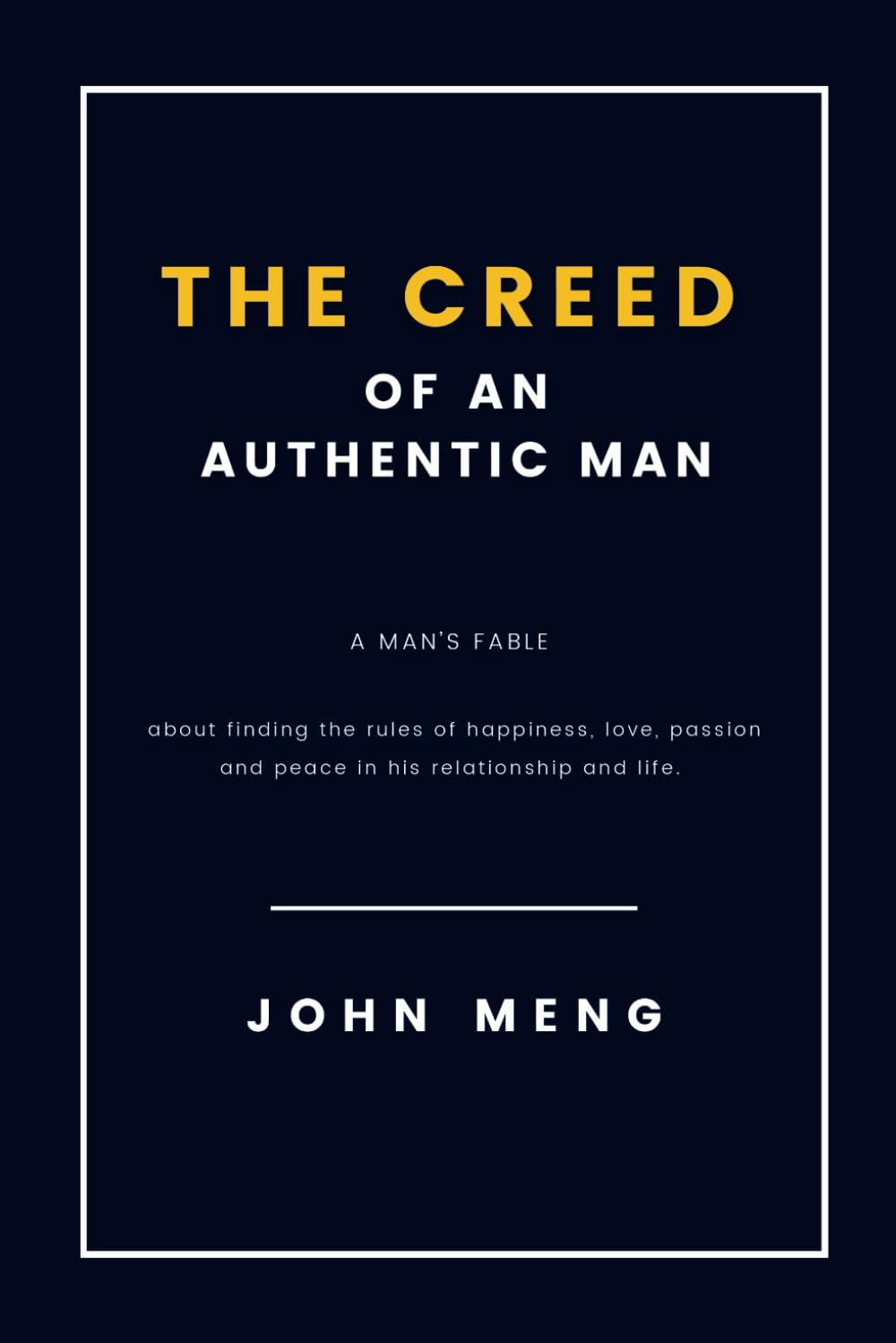 The Creed of an Authentic Man: A Man's Fable About Finding the Rules of Happiness, Love, Passion and Peace in His Relationship and Life