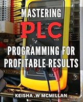Mastering PLC Programming for Profitable Results: Unlocking the Power of PLCs: A Comprehensive Guide to Boost Your Business Efficiency with Advanced Programming Techniques. B0CXXGD8RK Book Cover