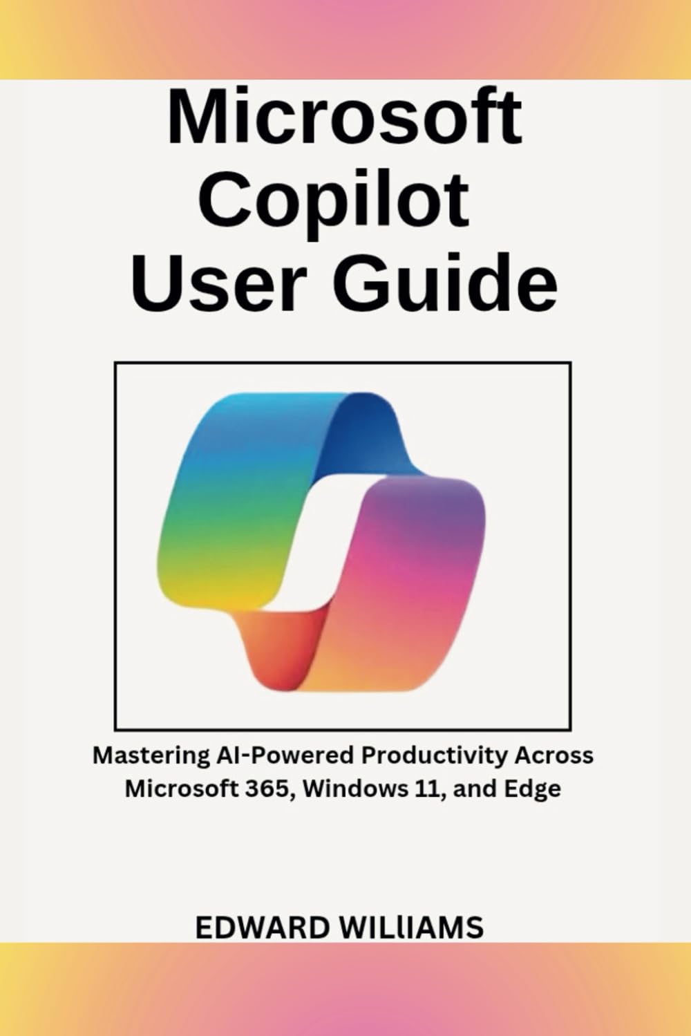 Microsoft Copilot User Guide: Mastering AI-Powered Productivity Across Microsoft 365, Windows 11, and Edge (Smart Tech Made Simple Series)