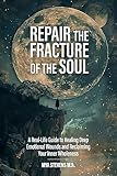 Repair The Fracture Of The Soul: A Real-Life Guide to Healing Deep Emotional Wounds and Reclaiming Your Inner Wholeness