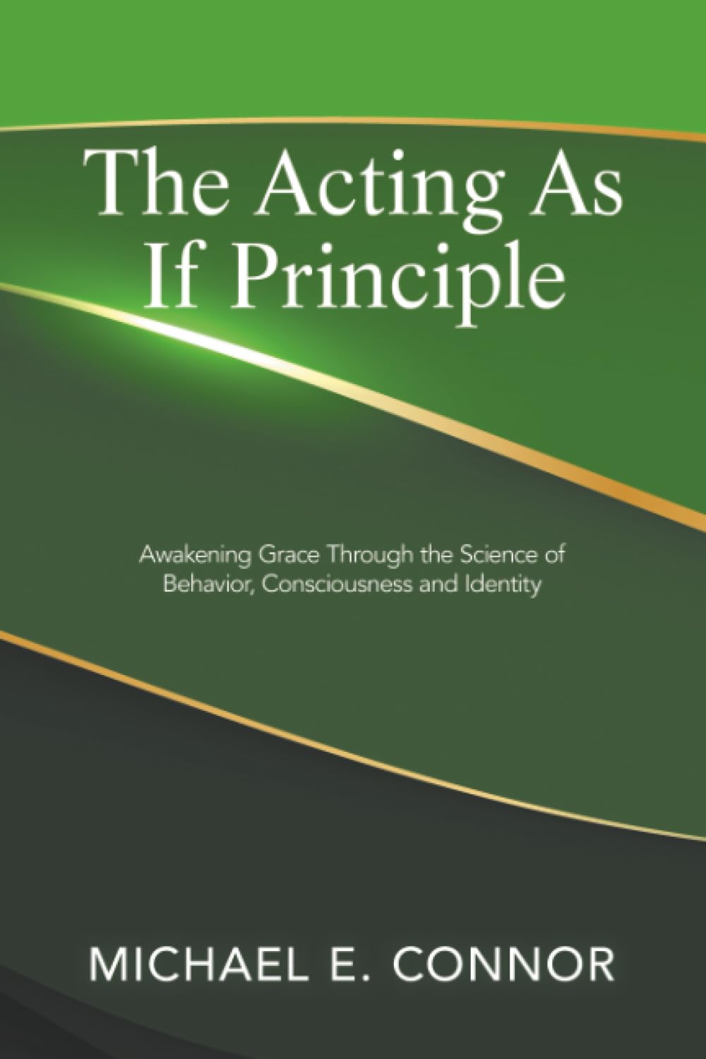 The Acting As If Principle: Awakening Grace Through the Science of Behavior, Consciousness and Identity