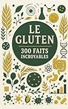 Le gluten 300 faits incroyables: Un guide essentiel pour comprendre cette protéine et ses impacts sur la santé et la digestion   Alimentation, nutrition, intolérance, bien être, équilibre.
