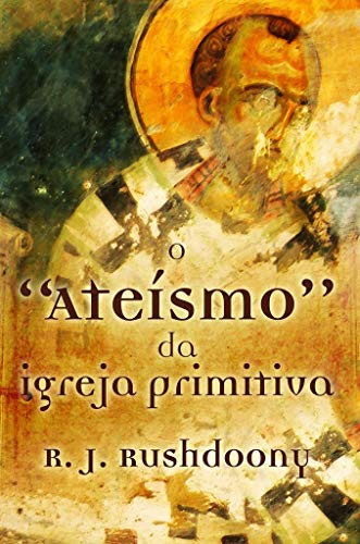 O “ateísmo” da Igreja Primitiva - John Rushdoony, Rousas