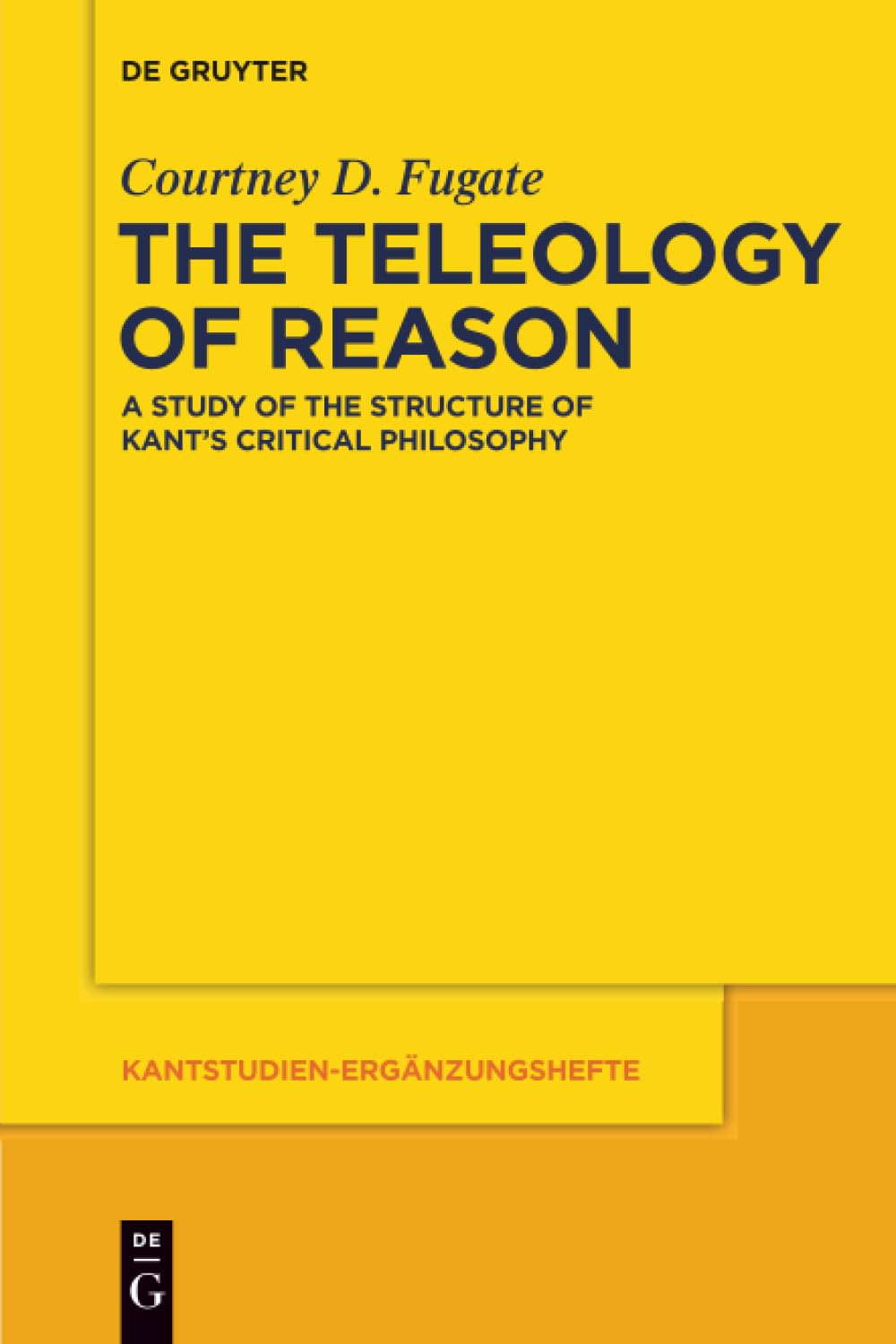 The Teleology of Reason: A Study of the Structure of Kant's Critical Philosophy: 178 (Kantstudien-Erganzungshefte, 178)