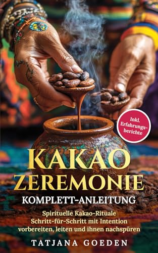 Kakao Zeremonie Komplett-Anleitung: Spirituelle Kakao-Rituale Schritt-für-Schritt mit Intention vorbereiten, leiten und ihnen nachspüren - inkl. Erfahrungsberichte