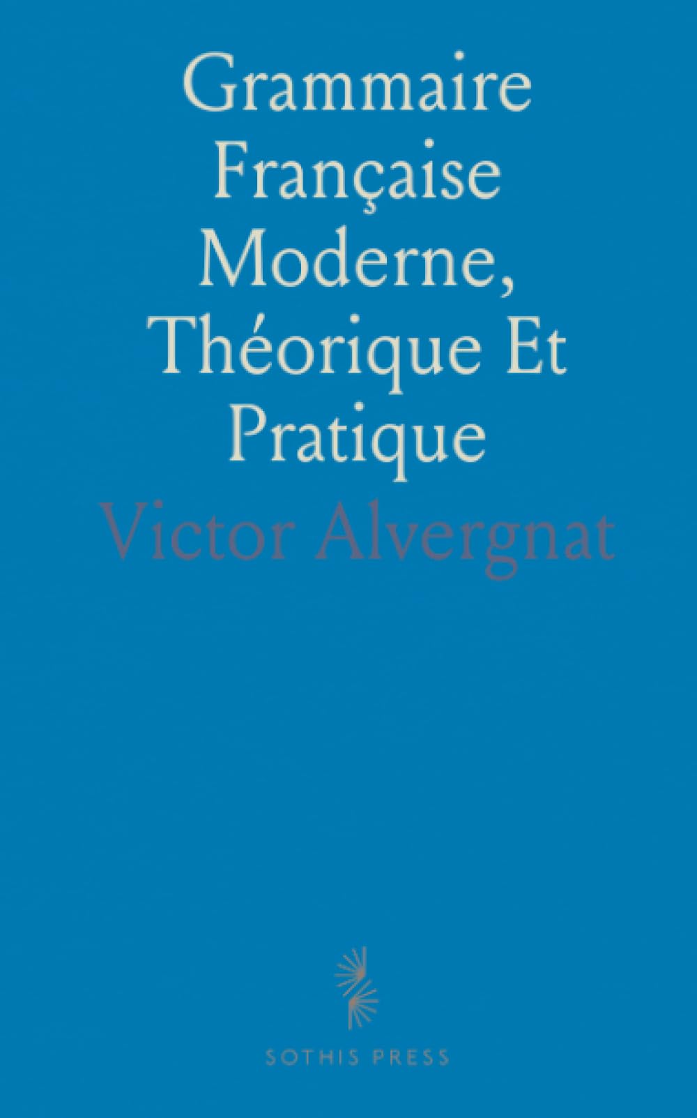 Grammaire Française Moderne, Théorique Et Pratique: Contenant Toutes les Règles Nécessaires à l'Élève