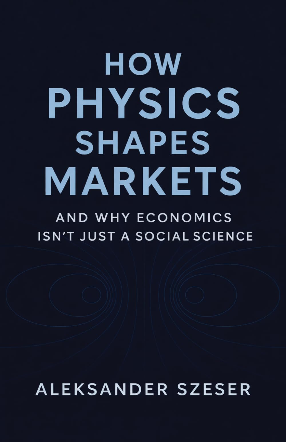 How Physics Shapes Markets: and Why Economics Isn’t Just a Social Science