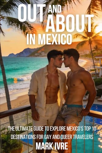 Out and About in Mexico: The Ultimate Guide to Explore Mexico’s Top 10 Destinations for Gay and...