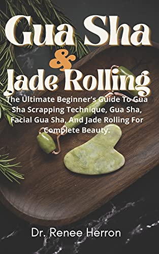 Gua Sha And Jade Rolling: The Ultimate Beginner's Guide To Gua Sha Scrapping Technique, Gua Sha, Facial Gua Sha, And Jade Rolling For Complete Beauty.
