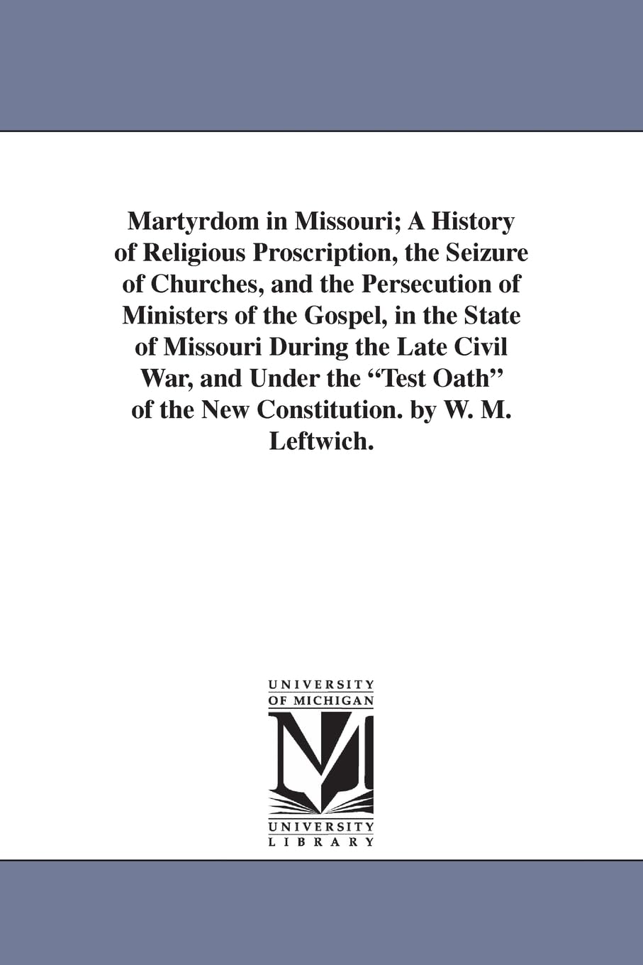 Martyrdom in Missouri; a history of religious proscription, the seizure of churches, and the persecution of ministers of the gospel, in the state of ... of the new constitution. By W. M. Leftwich.