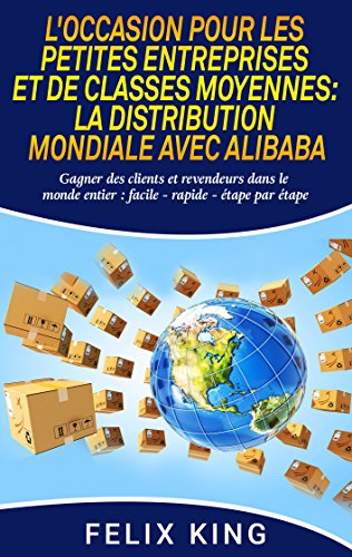 L'Occasion Pour Les Petites Entreprises et de Classes Moyennes: La Distribution Mondiale Avec Alibaba: Gagner des clients et revendeurs dans le monde entier :...