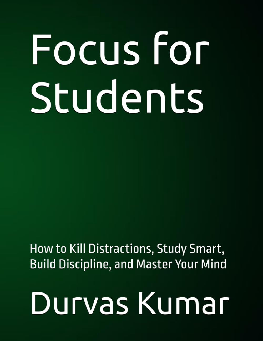 Focus for Students: How to Kill Distractions, Study Smart, Build Discipline, and Master Your Mind