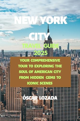 New York City Travel Guide 2025: YOUR COMPREHENSIVE TOUR TO EXPLORING THE SOUL OF AMERICAN CITY FROM HIDDEN GEMS TO ICONIC SCENES