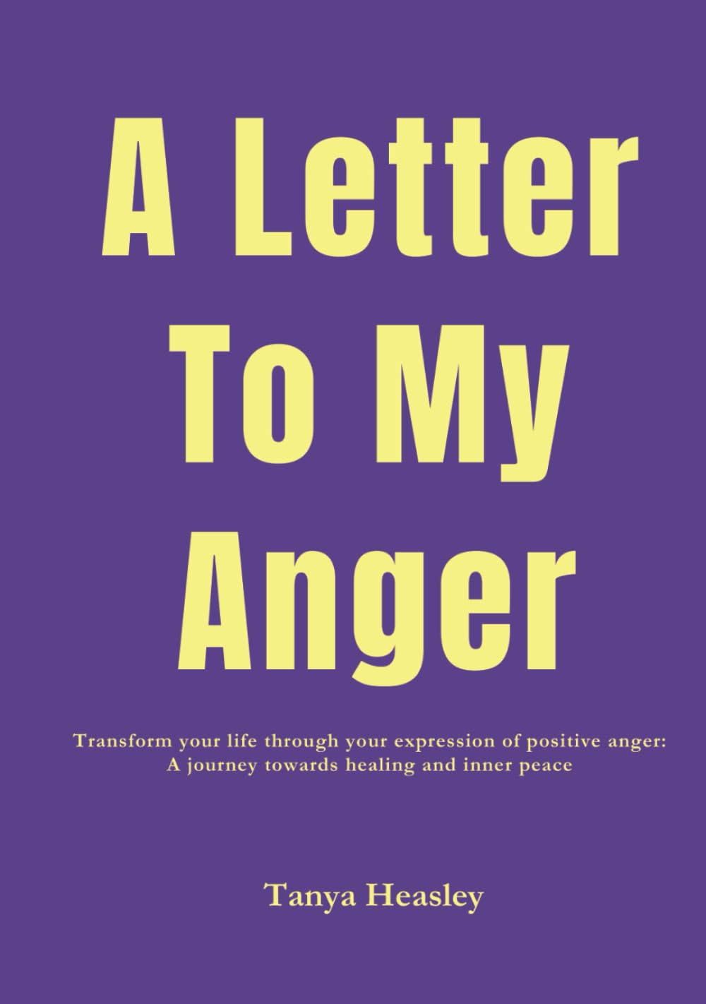 A Letter to My Anger: Transform your life through your expression of positive anger: A journey towards healing and inner peace
