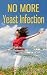 No More Yeast Infection: The Complete Guide on Yeast Infection Symptoms, Causes, Treatments & A Holistic Approach to Cure Yeast Infection, Eliminate Candida, Naturally & Permanently