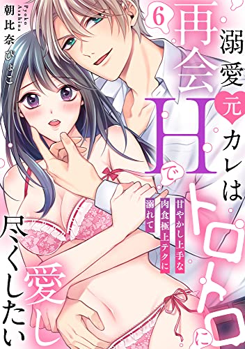 【ラブパルフェ】溺愛元カレは再会Hでトロトロに愛し尽くしたい~甘やかし上手な肉食極上テクに溺れて 6 (ラブパルフェ(LoveParfait))