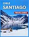 Santiago Chile Travel Guide 2026: Top Attractions, Neighborhoods To Explore, Where to Stay, Things to Do, Itineraries, Food and Drink, Shopping, ... and Excursions,, Cultur (EXPLORE THE GLOBE)