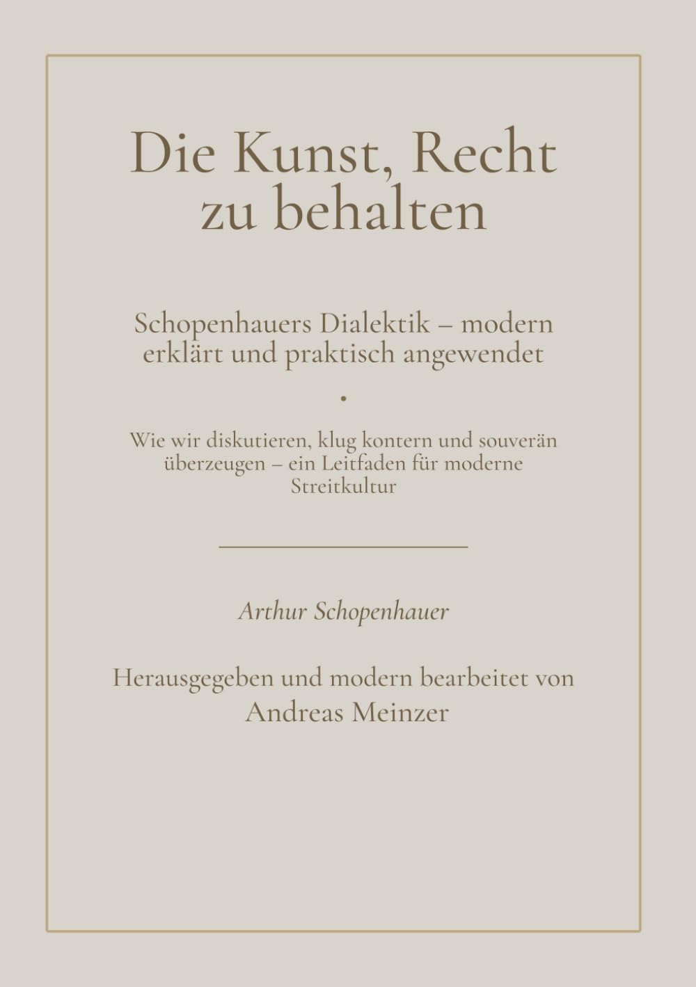 Die Kunst, Recht zu behalten: Schopenhauers Dialektik – modern erklärt und praktisch angewendet. Wie wir diskutieren, klug kontern und souverän überzeugen