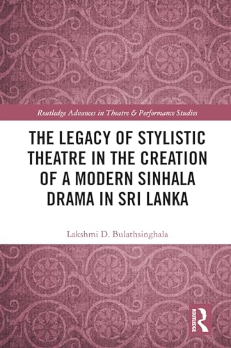 The Legacy of Stylistic Theatre in the Creation of a Modern Sinhala Drama in Sri Lanka (Routledge Advances in Theatre & Performance Studies)