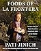 Pati Jinich Foods of La Frontera: Recipes and New Taste Frontiers from Both Sides of the Border  125 Recipes from the Vibrant US-Mexico Borderlands