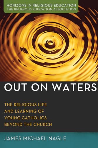 Out on Waters: The Religious Life and Learning of Young Catholics Beyond the Church (Horizons in Religious Education)