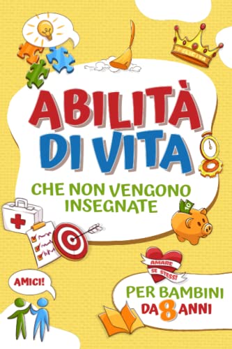 Abilità di vita che non vengono insegnate per bambini da 8 anni: Libro dedicato ai bambini per acquisire nozioni su come cucinare, fissare obiettivi, gestire il denaro, fare amicizia, essere grati