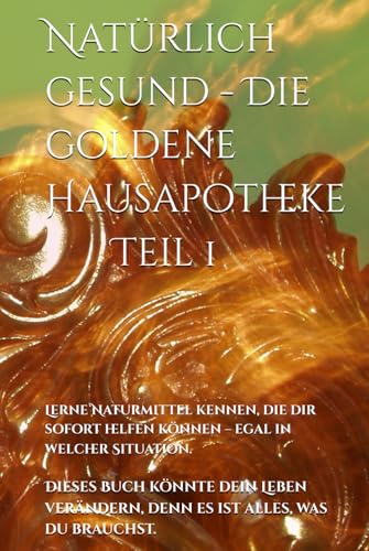Natürlich gesund - Die goldene Hausapotheke: Die goldene Hausapotheke - Bewährte Anwendungen aus Naturheilkunde, Pflanzen & Mineralien für deine Gesundheit.