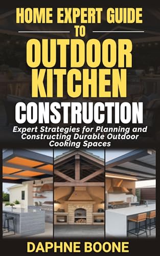 Home Expert Guide to Outdoor Kitchen Construction: Expert Strategies for Planning and Constructing Durable Outdoor Cooking Spaces (Home Expert Guides Book 14)
